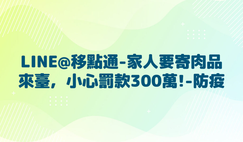 LINE@移點通-【家人要寄肉品來臺，小心罰款300萬!-防疫】-多國語言版