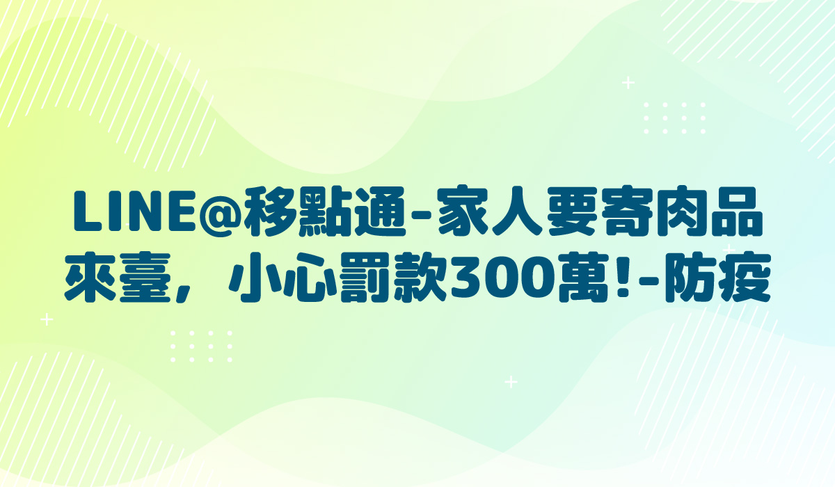 LINE@移點通-【家人要寄肉品來臺，小心罰款300萬!-防疫】-多國語言版