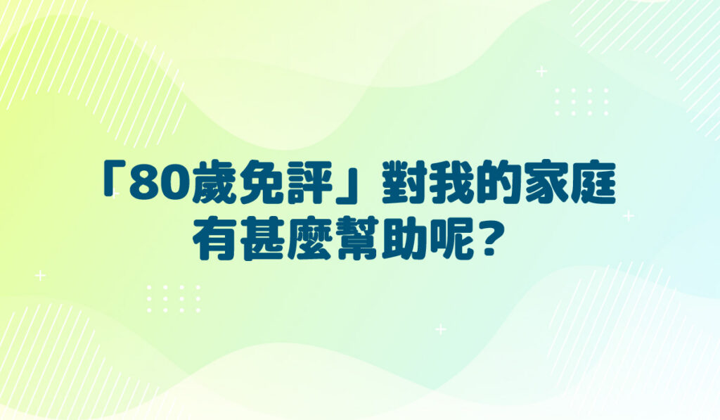 「80歲免評」對我的家庭有甚麼幫助呢?