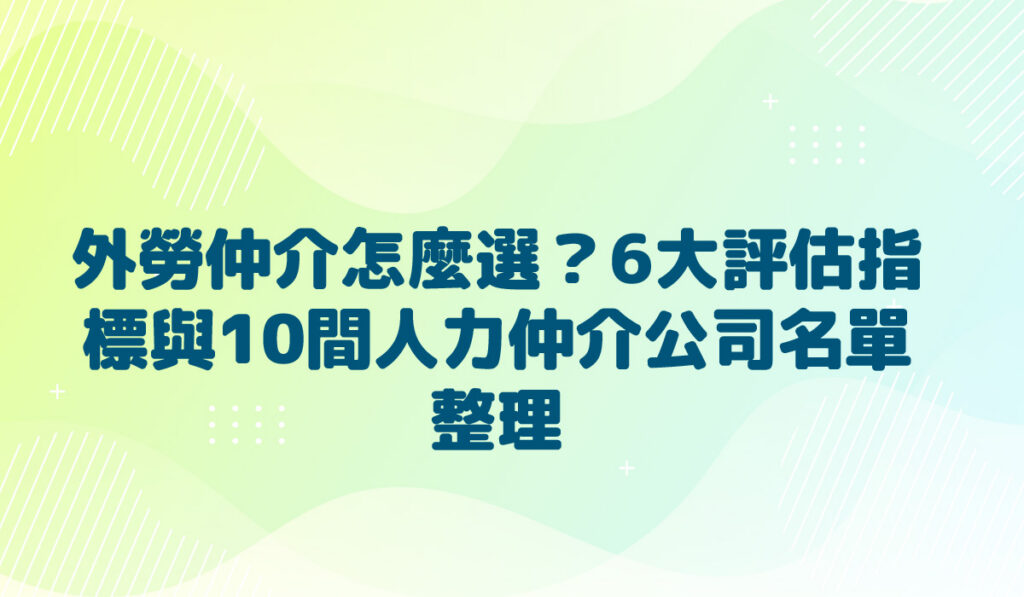 外勞仲介怎麼選？6大評估指標與10間人力仲介公司名單整理