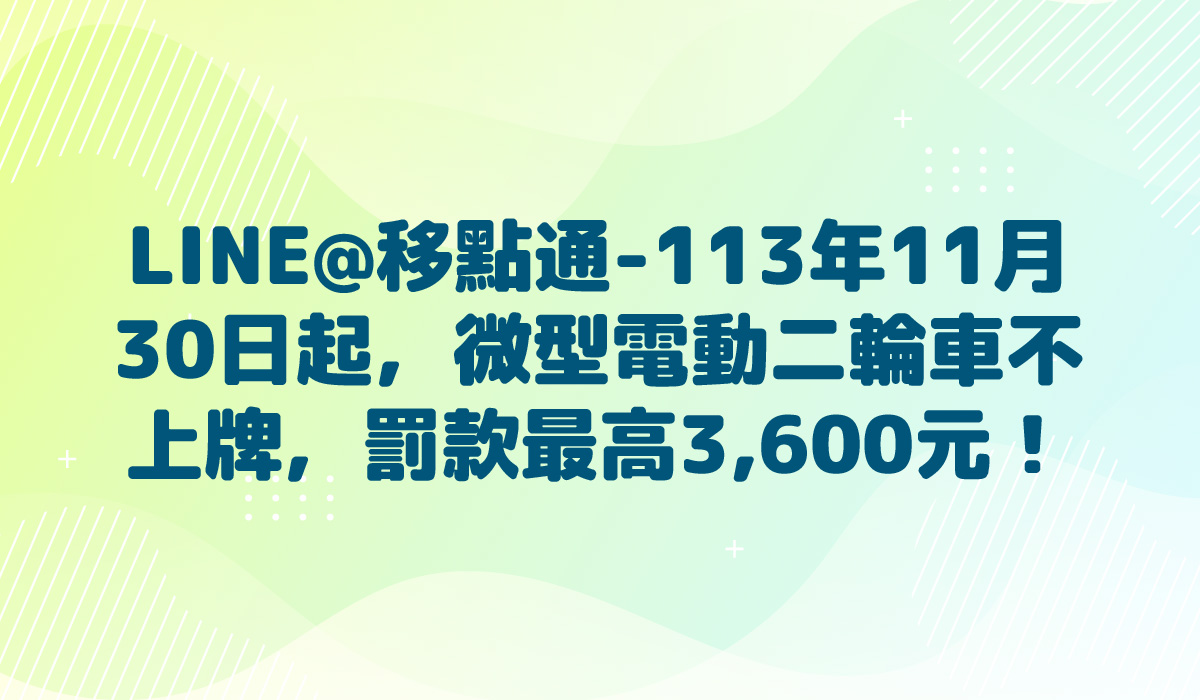 LINE@移點通-【113年11月30日起，微型電動二輪車不上牌，罰款最高3,600元！