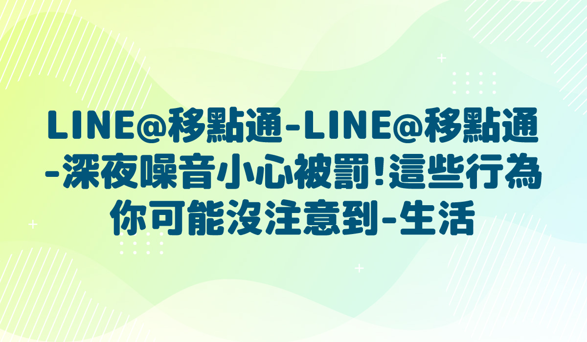 LINE@移點通-LINE@移點通-【深夜噪音小心被罰!這些行為你可能沒注意到-生活】-多國語言版